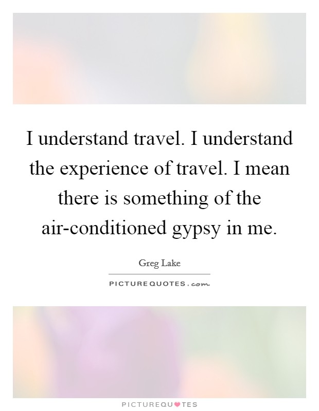 I understand travel. I understand the experience of travel. I mean there is something of the air-conditioned gypsy in me. Picture Quote #1