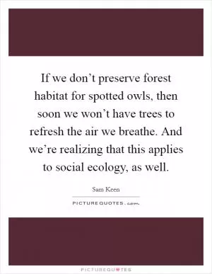 If we don’t preserve forest habitat for spotted owls, then soon we won’t have trees to refresh the air we breathe. And we’re realizing that this applies to social ecology, as well Picture Quote #1