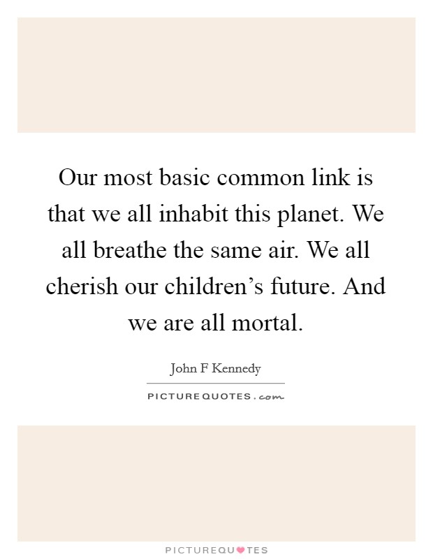 Our most basic common link is that we all inhabit this planet. We all breathe the same air. We all cherish our children's future. And we are all mortal. Picture Quote #1