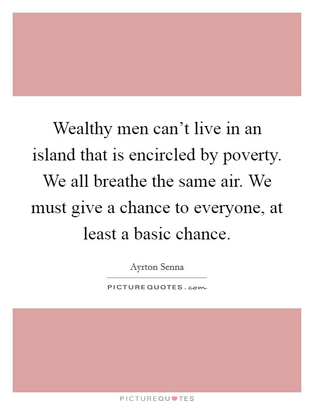 Wealthy men can't live in an island that is encircled by poverty. We all breathe the same air. We must give a chance to everyone, at least a basic chance. Picture Quote #1