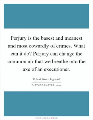 Perjury is the basest and meanest and most cowardly of crimes. What can it do? Perjury can change the common air that we breathe into the axe of an executioner Picture Quote #1