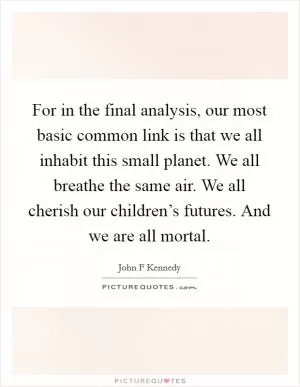For in the final analysis, our most basic common link is that we all inhabit this small planet. We all breathe the same air. We all cherish our children’s futures. And we are all mortal Picture Quote #1