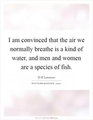 I am convinced that the air we normally breathe is a kind of water, and men and women are a species of fish Picture Quote #1