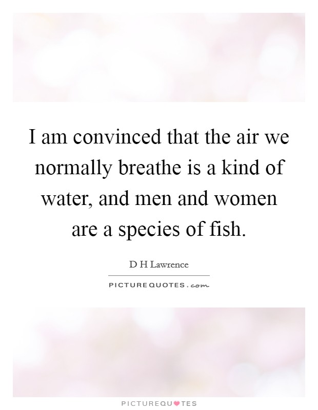 I am convinced that the air we normally breathe is a kind of water, and men and women are a species of fish. Picture Quote #1