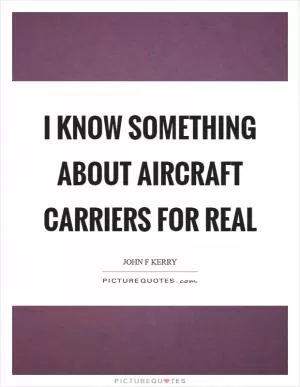 I know something about aircraft carriers for real Picture Quote #1