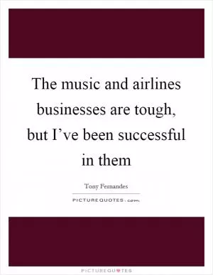 The music and airlines businesses are tough, but I’ve been successful in them Picture Quote #1