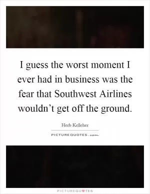 I guess the worst moment I ever had in business was the fear that Southwest Airlines wouldn’t get off the ground Picture Quote #1