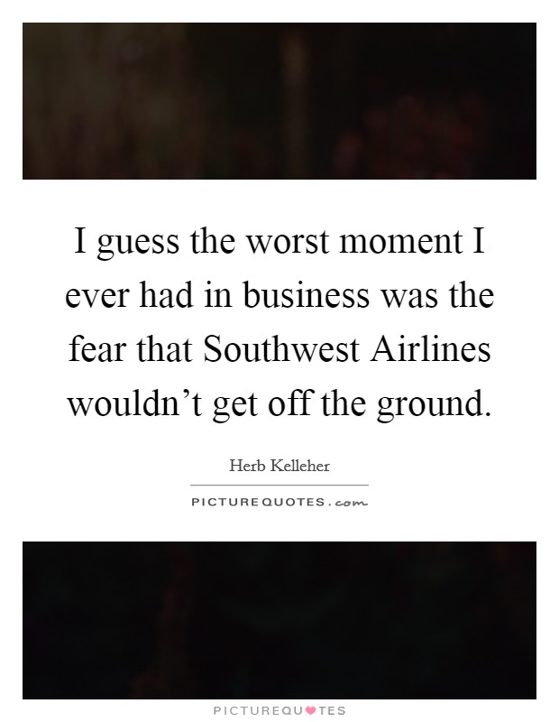 I guess the worst moment I ever had in business was the fear that Southwest Airlines wouldn't get off the ground. Picture Quote #1