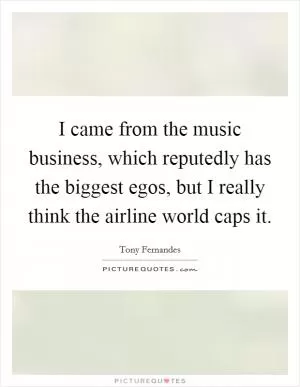 I came from the music business, which reputedly has the biggest egos, but I really think the airline world caps it Picture Quote #1
