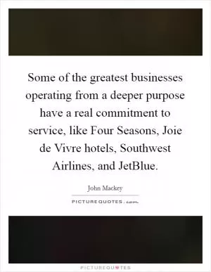 Some of the greatest businesses operating from a deeper purpose have a real commitment to service, like Four Seasons, Joie de Vivre hotels, Southwest Airlines, and JetBlue Picture Quote #1