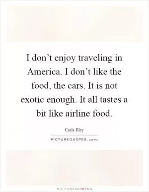 I don’t enjoy traveling in America. I don’t like the food, the cars. It is not exotic enough. It all tastes a bit like airline food Picture Quote #1