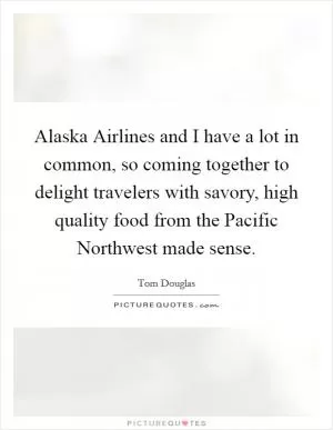 Alaska Airlines and I have a lot in common, so coming together to delight travelers with savory, high quality food from the Pacific Northwest made sense Picture Quote #1