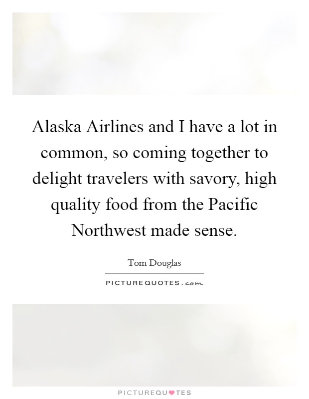 Alaska Airlines and I have a lot in common, so coming together to delight travelers with savory, high quality food from the Pacific Northwest made sense. Picture Quote #1