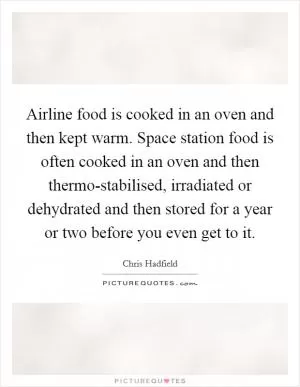 Airline food is cooked in an oven and then kept warm. Space station food is often cooked in an oven and then thermo-stabilised, irradiated or dehydrated and then stored for a year or two before you even get to it Picture Quote #1