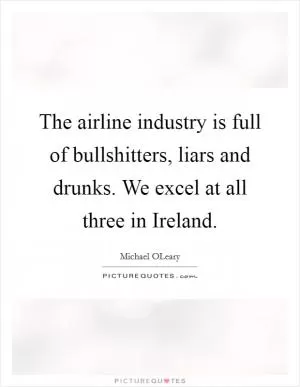 The airline industry is full of bullshitters, liars and drunks. We excel at all three in Ireland Picture Quote #1