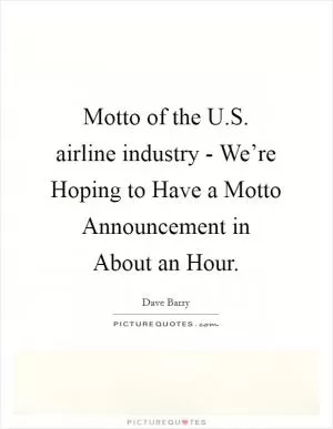 Motto of the U.S. airline industry - We’re Hoping to Have a Motto Announcement in About an Hour Picture Quote #1