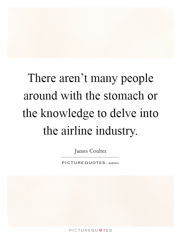 There aren't many people around with the stomach or the knowledge to delve into the airline industry. Picture Quote #1