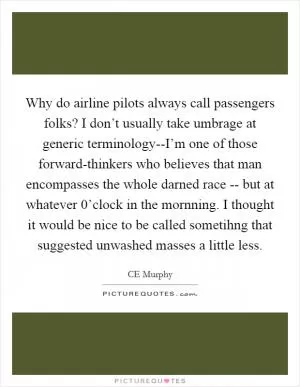 Why do airline pilots always call passengers folks? I don’t usually take umbrage at generic terminology--I’m one of those forward-thinkers who believes that man encompasses the whole darned race -- but at whatever 0’clock in the mornning. I thought it would be nice to be called sometihng that suggested unwashed masses a little less Picture Quote #1