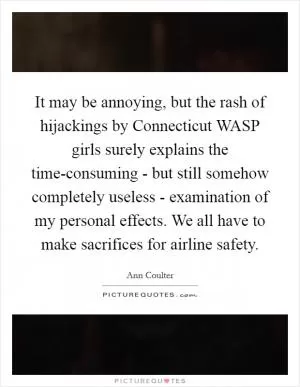 It may be annoying, but the rash of hijackings by Connecticut WASP girls surely explains the time-consuming - but still somehow completely useless - examination of my personal effects. We all have to make sacrifices for airline safety Picture Quote #1