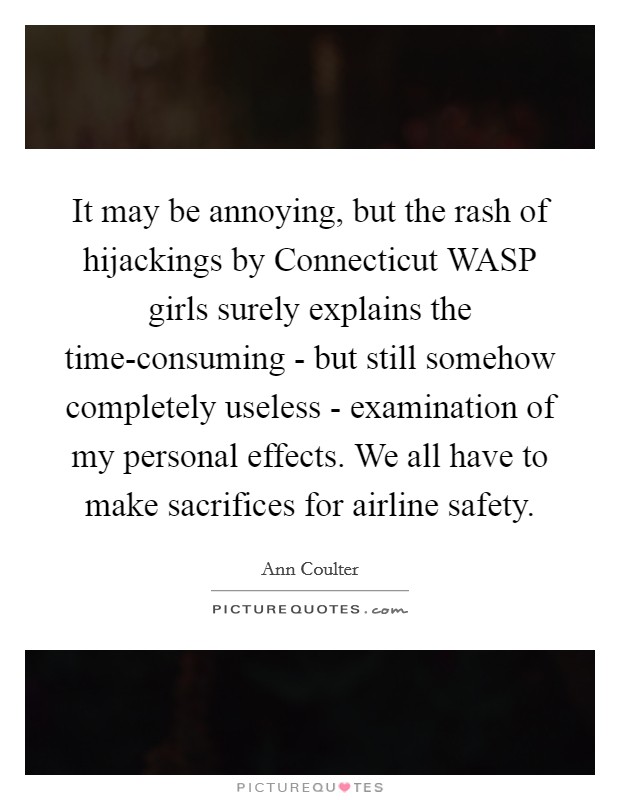 It may be annoying, but the rash of hijackings by Connecticut WASP girls surely explains the time-consuming - but still somehow completely useless - examination of my personal effects. We all have to make sacrifices for airline safety. Picture Quote #1