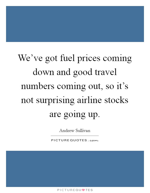 We've got fuel prices coming down and good travel numbers coming out, so it's not surprising airline stocks are going up. Picture Quote #1