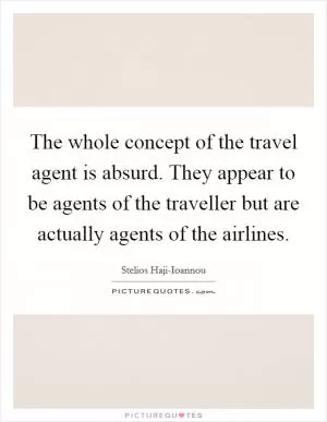The whole concept of the travel agent is absurd. They appear to be agents of the traveller but are actually agents of the airlines Picture Quote #1