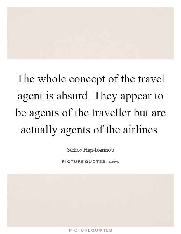 The whole concept of the travel agent is absurd. They appear to be agents of the traveller but are actually agents of the airlines. Picture Quote #1