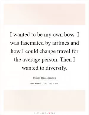 I wanted to be my own boss. I was fascinated by airlines and how I could change travel for the average person. Then I wanted to diversify Picture Quote #1
