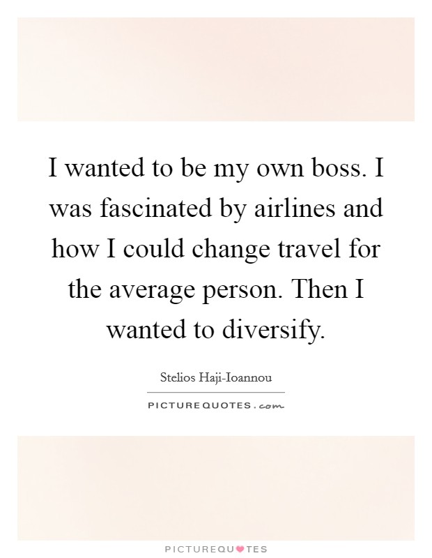 I wanted to be my own boss. I was fascinated by airlines and how I could change travel for the average person. Then I wanted to diversify. Picture Quote #1