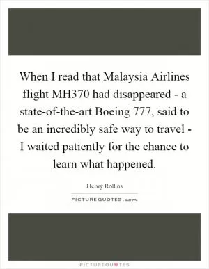 When I read that Malaysia Airlines flight MH370 had disappeared - a state-of-the-art Boeing 777, said to be an incredibly safe way to travel - I waited patiently for the chance to learn what happened Picture Quote #1