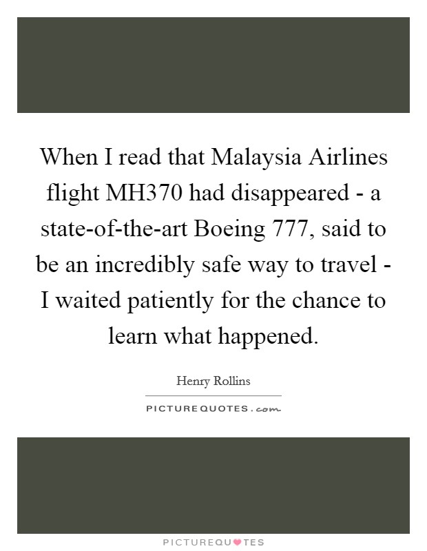 When I read that Malaysia Airlines flight MH370 had disappeared - a state-of-the-art Boeing 777, said to be an incredibly safe way to travel - I waited patiently for the chance to learn what happened. Picture Quote #1