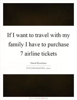 If I want to travel with my family I have to purchase 7 airline tickets Picture Quote #1