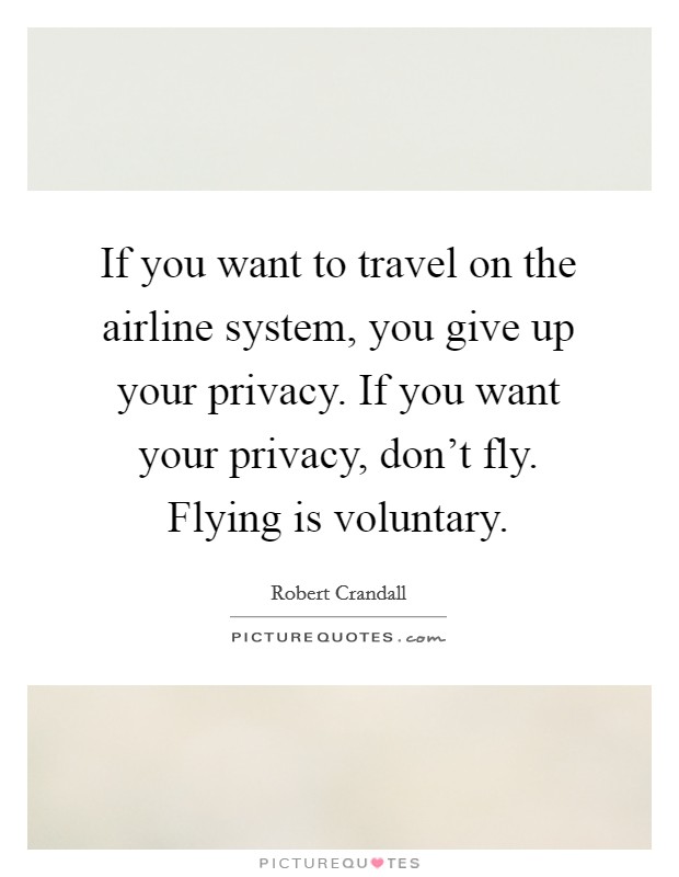 If you want to travel on the airline system, you give up your privacy. If you want your privacy, don't fly. Flying is voluntary. Picture Quote #1