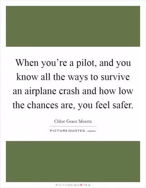 When you’re a pilot, and you know all the ways to survive an airplane crash and how low the chances are, you feel safer Picture Quote #1