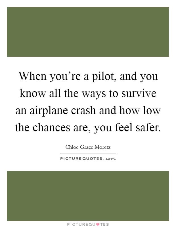 When you're a pilot, and you know all the ways to survive an airplane crash and how low the chances are, you feel safer. Picture Quote #1