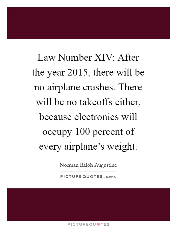 Law Number XIV: After the year 2015, there will be no airplane crashes. There will be no takeoffs either, because electronics will occupy 100 percent of every airplane's weight. Picture Quote #1