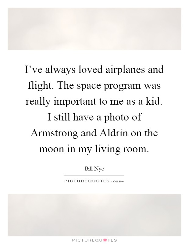 I've always loved airplanes and flight. The space program was really important to me as a kid. I still have a photo of Armstrong and Aldrin on the moon in my living room. Picture Quote #1