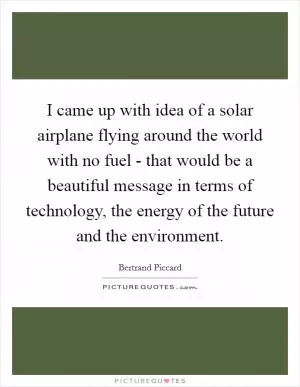 I came up with idea of a solar airplane flying around the world with no fuel - that would be a beautiful message in terms of technology, the energy of the future and the environment Picture Quote #1