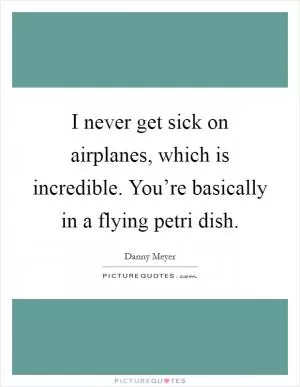 I never get sick on airplanes, which is incredible. You’re basically in a flying petri dish Picture Quote #1