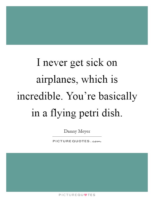 I never get sick on airplanes, which is incredible. You're basically in a flying petri dish. Picture Quote #1