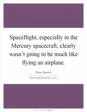 Spaceflight, especially in the Mercury spacecraft, clearly wasn’t going to be much like flying an airplane Picture Quote #1