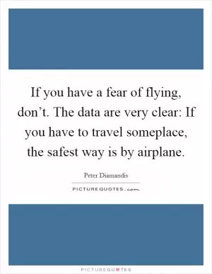 If you have a fear of flying, don’t. The data are very clear: If you have to travel someplace, the safest way is by airplane Picture Quote #1