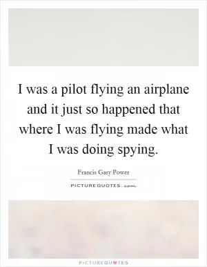 I was a pilot flying an airplane and it just so happened that where I was flying made what I was doing spying Picture Quote #1