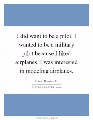 I did want to be a pilot. I wanted to be a military pilot because I liked airplanes. I was interested in modeling airplanes Picture Quote #1