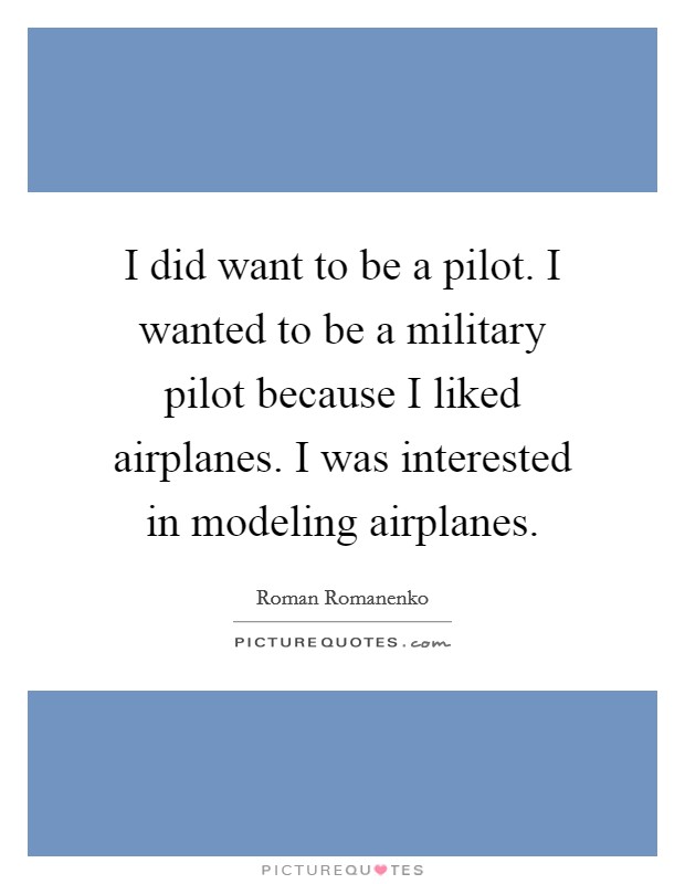 I did want to be a pilot. I wanted to be a military pilot because I liked airplanes. I was interested in modeling airplanes. Picture Quote #1