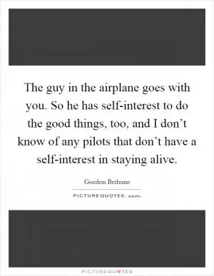 The guy in the airplane goes with you. So he has self-interest to do the good things, too, and I don’t know of any pilots that don’t have a self-interest in staying alive Picture Quote #1