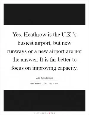 Yes, Heathrow is the U.K.’s busiest airport, but new runways or a new airport are not the answer. It is far better to focus on improving capacity Picture Quote #1