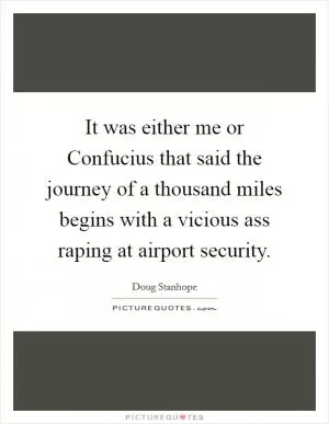 It was either me or Confucius that said the journey of a thousand miles begins with a vicious ass raping at airport security Picture Quote #1