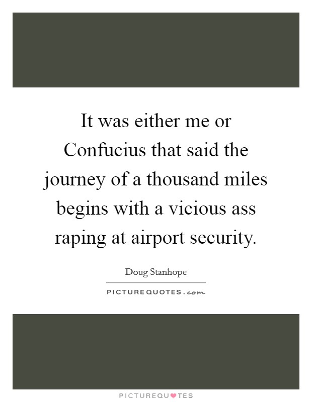 It was either me or Confucius that said the journey of a thousand miles begins with a vicious ass raping at airport security. Picture Quote #1