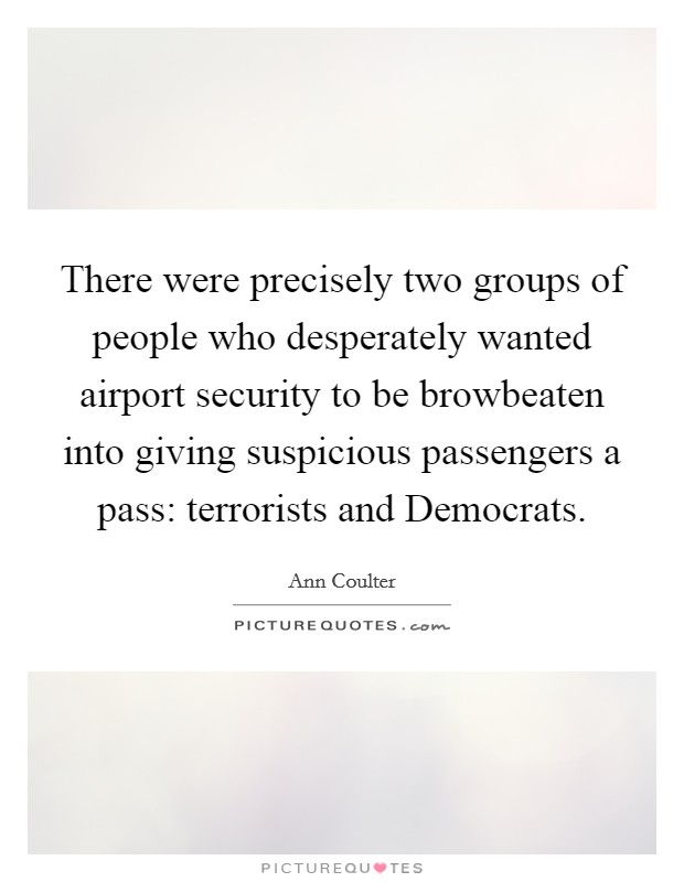 There were precisely two groups of people who desperately wanted airport security to be browbeaten into giving suspicious passengers a pass: terrorists and Democrats. Picture Quote #1